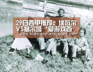 29日西甲推荐:埃瓦尔VS塞尔塔‘爱游戏首页’(图2) 爱游戏首页