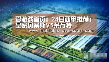 爱游戏首页:24日西甲推荐:皇家贝蒂斯VS莱万特(图3) 爱游戏官网