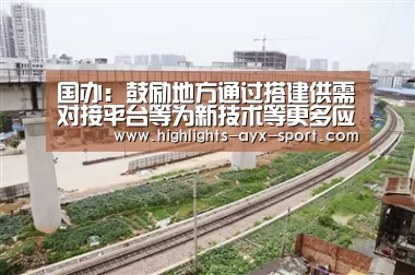 国办:鼓励地方通过搭建供需对接平台等为新技术等更多应用场景_爱游戏体育(图1) 爱游戏官网