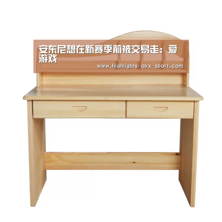 安东尼想在新赛季前被交易走:爱游戏(图4) 爱游戏首页