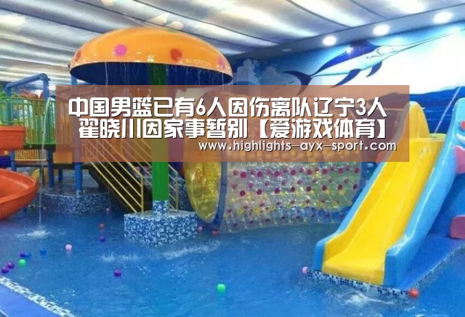中国男篮已有6人因伤离队辽宁3人 翟晓川因家事暂别【爱游戏体育】(图2) 爱游戏