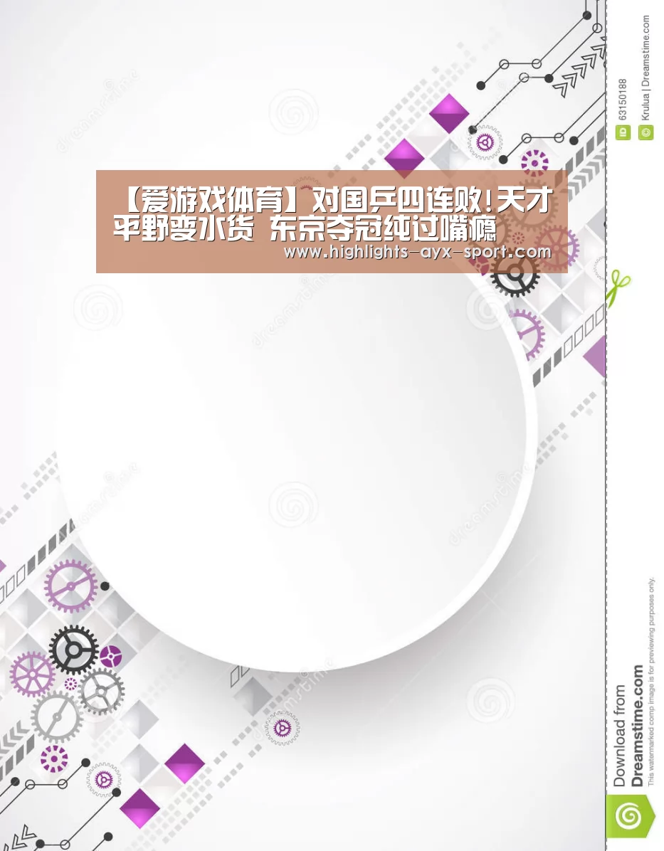 【爱游戏体育】对国乒四连败!天才平野变水货 东京夺冠纯过嘴瘾(图1) 爱游戏