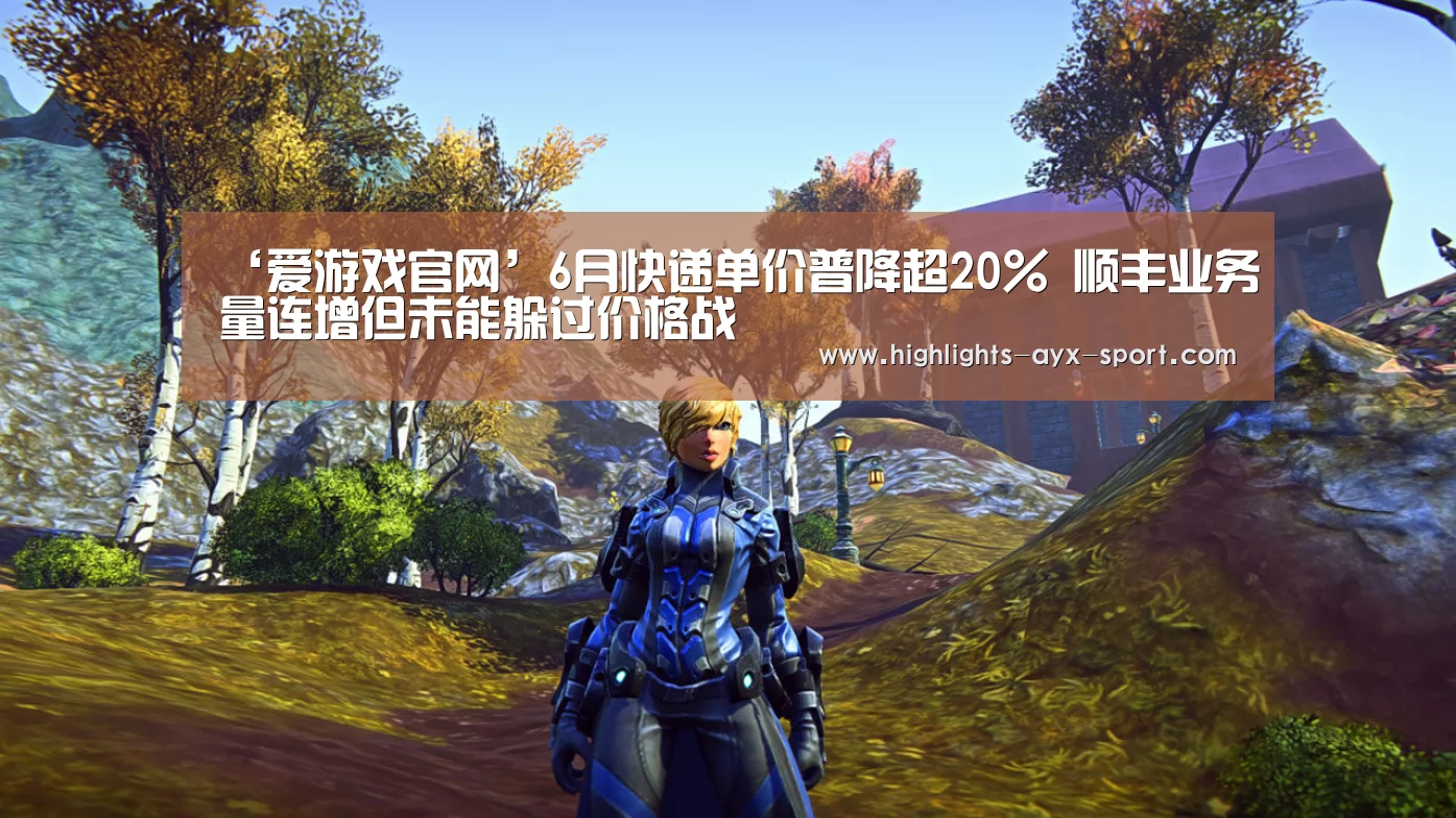 ‘爱游戏官网’6月快递单价普降超20% 顺丰业务量连增但未能躲过价格战(图1) 爱游戏首页