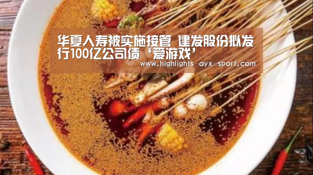 华夏人寿被实施接管 建发股份拟发行100亿公司债‘爱游戏’(图2) 爱游戏官网