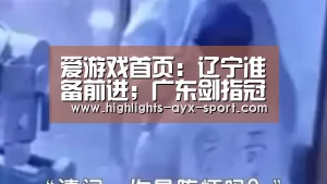 爱游戏首页:辽宁准备前进;广东剑指冠军潜伏波——CBA总决赛简介(图2) 爱游戏