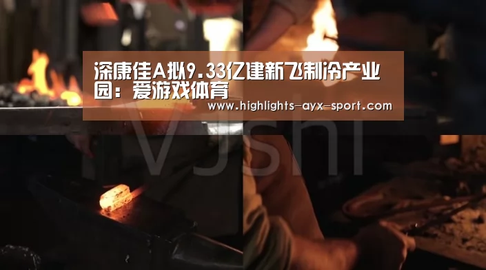 深康佳A拟9.33亿建新飞制冷产业园:爱游戏体育(图2) 爱游戏首页