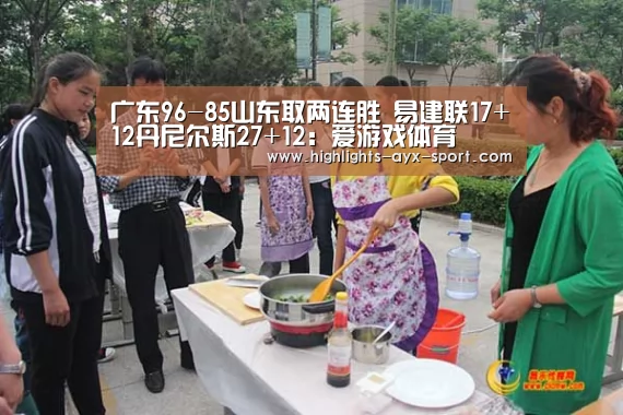 广东96-85山东取两连胜 易建联17+12丹尼尔斯27+12:爱游戏体育(图1) 爱游戏