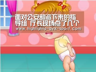 面对公安部派下来的指导组 厅长现场点了几个警虎:爱游戏(图3) 爱游戏体育
