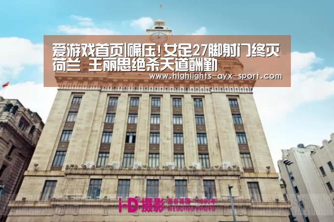爱游戏首页|碾压!女足27脚射门终灭荷兰 王丽思绝杀天道酬勤(图3) 爱游戏官网